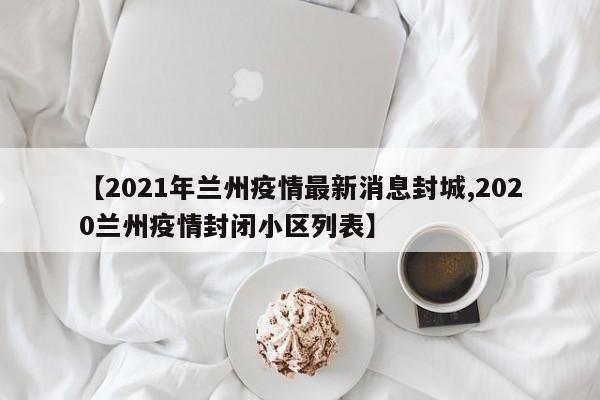 【2021年兰州疫情最新消息封城,2020兰州疫情封闭小区列表】
