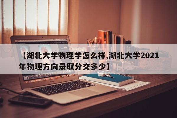 【湖北大学物理学怎么样,湖北大学2021年物理方向录取分交多少】