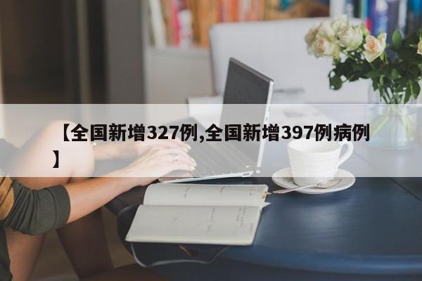 【全国新增327例,全国新增397例病例】