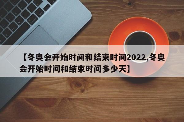 【冬奥会开始时间和结束时间2022,冬奥会开始时间和结束时间多少天】