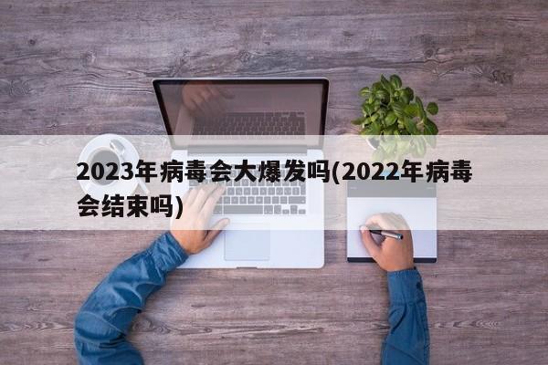 2023年病毒会大爆发吗(2022年病毒会结束吗)