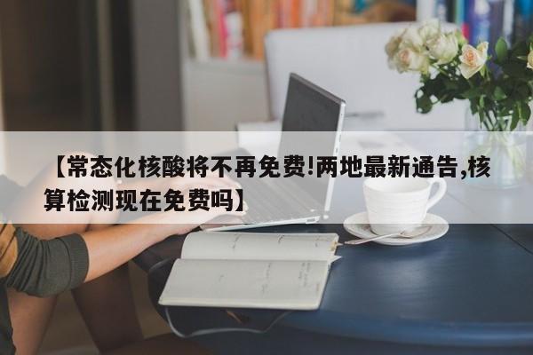 【常态化核酸将不再免费!两地最新通告,核算检测现在免费吗】