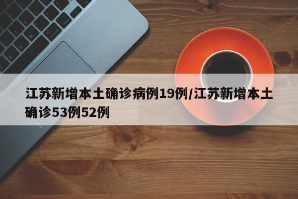 江苏新增本土确诊病例19例/江苏新增本土确诊53例52例