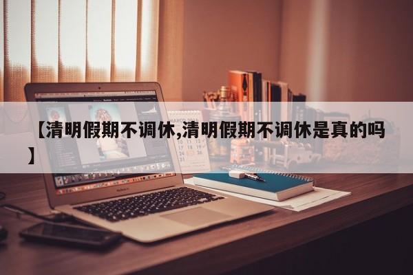 【清明假期不调休,清明假期不调休是真的吗】
