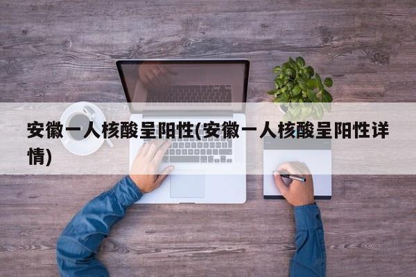 安徽一人核酸呈阳性(安徽一人核酸呈阳性详情)