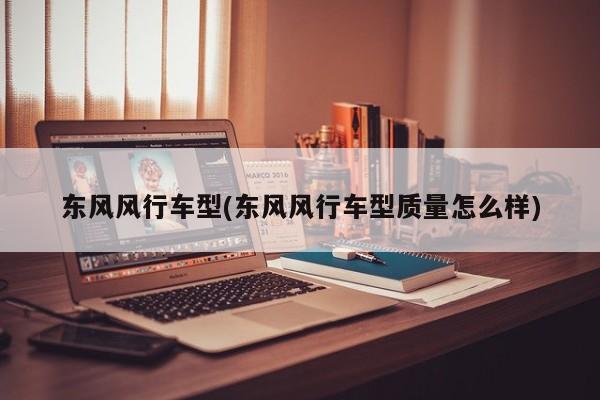 东风风行车型(东风风行车型质量怎么样)