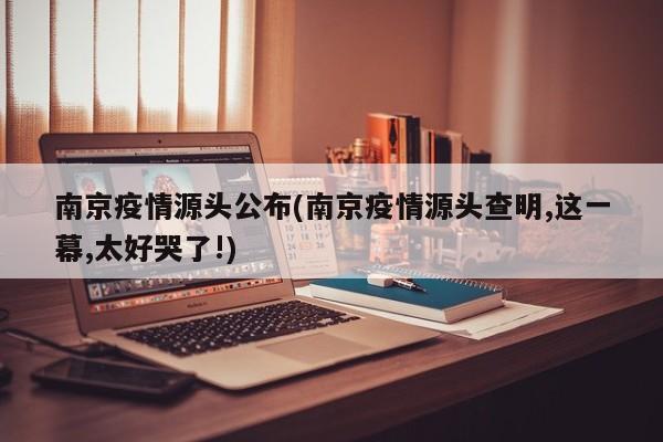 南京疫情源头公布(南京疫情源头查明,这一幕,太好哭了!)