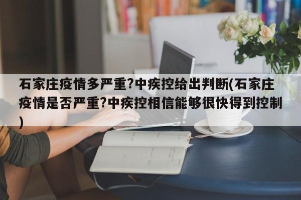 石家庄疫情多严重?中疾控给出判断(石家庄疫情是否严重?中疾控相信能够很快得到控制)