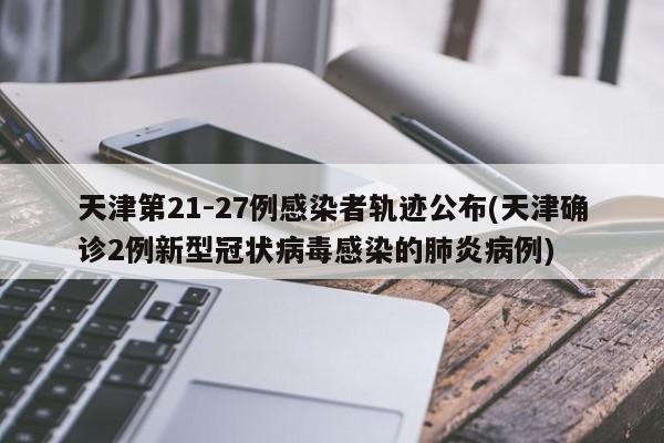 天津第21-27例感染者轨迹公布(天津确诊2例新型冠状病毒感染的肺炎病例)