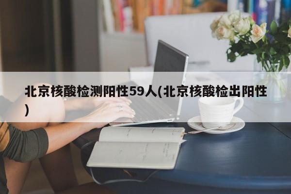 北京核酸检测阳性59人(北京核酸检出阳性)