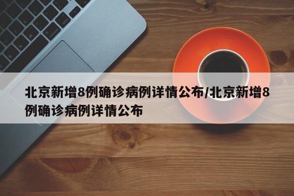 北京新增8例确诊病例详情公布/北京新增8例确诊病例详情公布