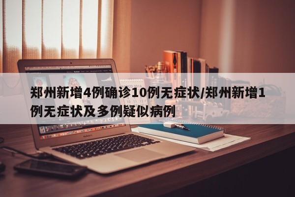 郑州新增4例确诊10例无症状/郑州新增1例无症状及多例疑似病例