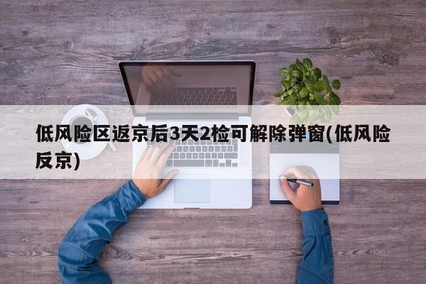 低风险区返京后3天2检可解除弹窗(低风险反京)