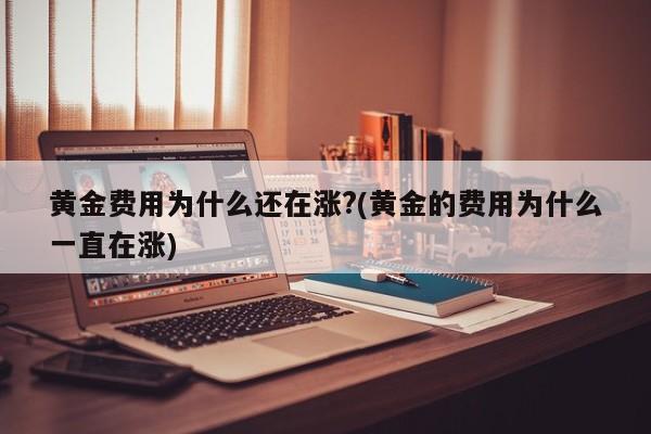 黄金费用为什么还在涨?(黄金的费用为什么一直在涨)