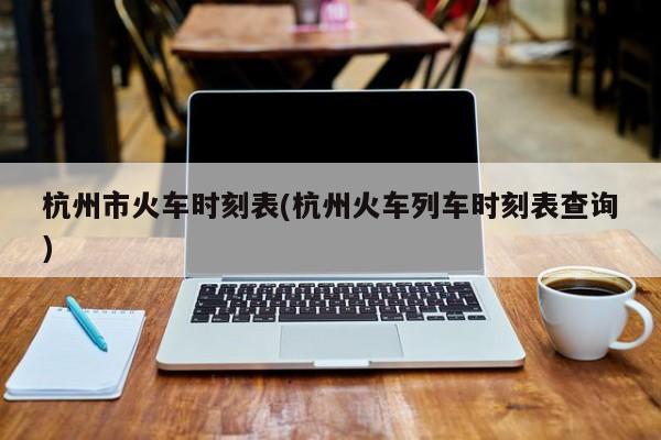 杭州市火车时刻表(杭州火车列车时刻表查询)