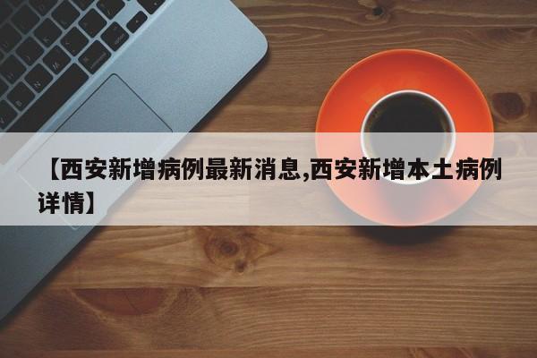 【西安新增病例最新消息,西安新增本土病例详情】