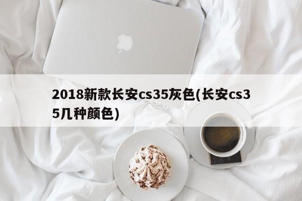 2018新款长安cs35灰色(长安cs35几种颜色)