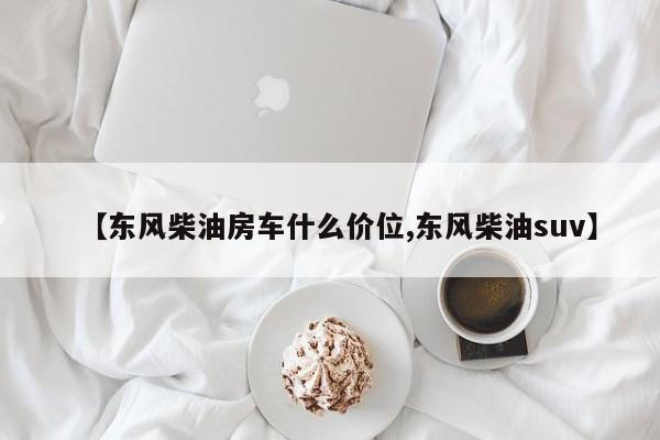 【东风柴油房车什么价位,东风柴油suv】