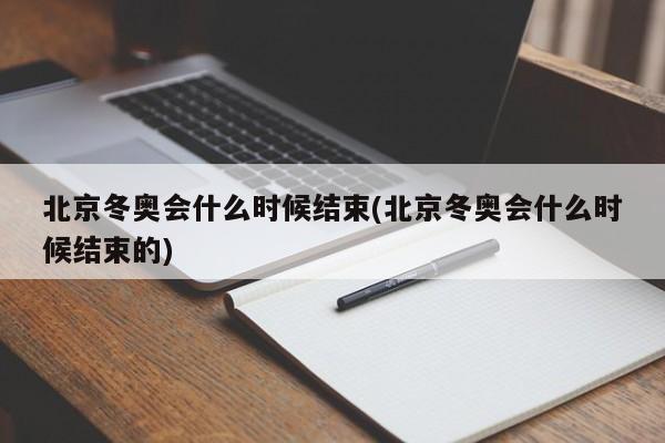 北京冬奥会什么时候结束(北京冬奥会什么时候结束的)