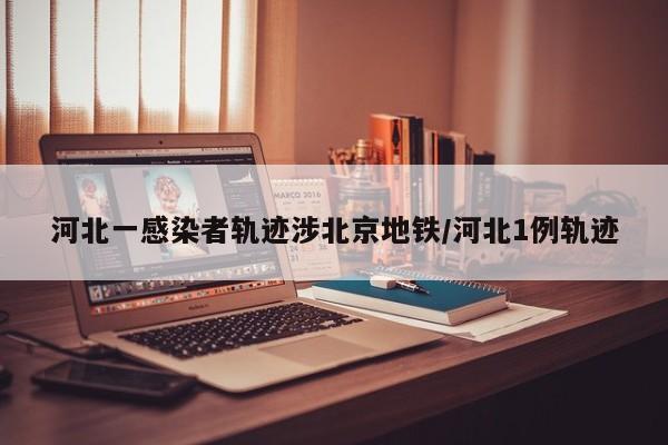 河北一感染者轨迹涉北京地铁/河北1例轨迹