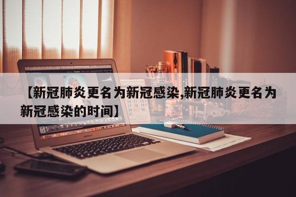 【新冠肺炎更名为新冠感染,新冠肺炎更名为新冠感染的时间】