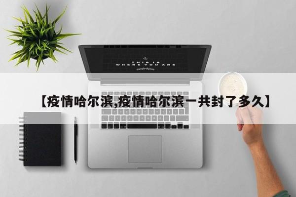【疫情哈尔滨,疫情哈尔滨一共封了多久】