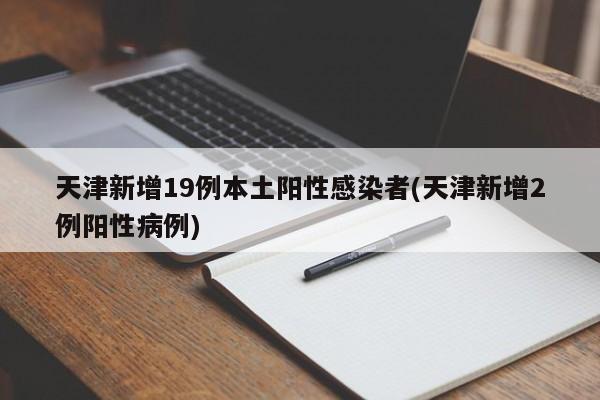 天津新增19例本土阳性感染者(天津新增2例阳性病例)