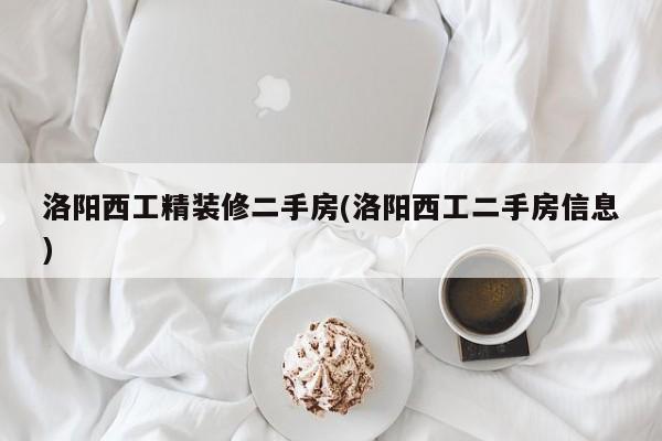洛阳西工精装修二手房(洛阳西工二手房信息)