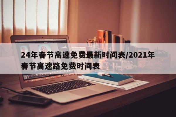 24年春节高速免费最新时间表/2021年春节高速路免费时间表