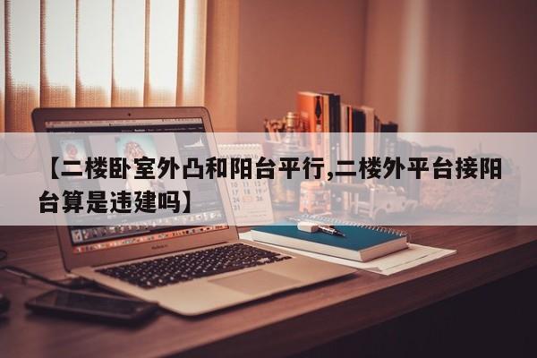 【二楼卧室外凸和阳台平行,二楼外平台接阳台算是违建吗】