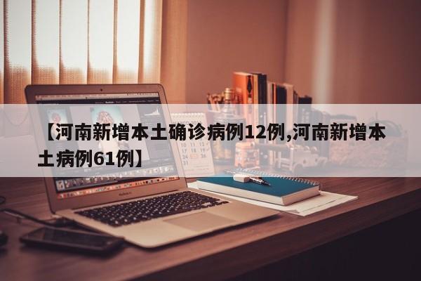 【河南新增本土确诊病例12例,河南新增本土病例61例】