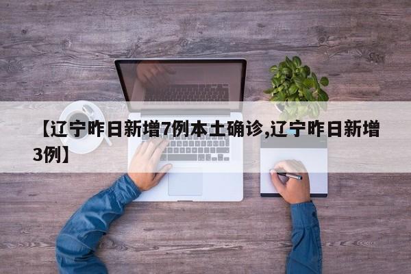 【辽宁昨日新增7例本土确诊,辽宁昨日新增3例】