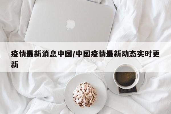 疫情最新消息中国/中国疫情最新动态实时更新