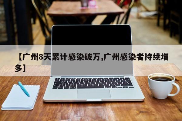 【广州8天累计感染破万,广州感染者持续增多】