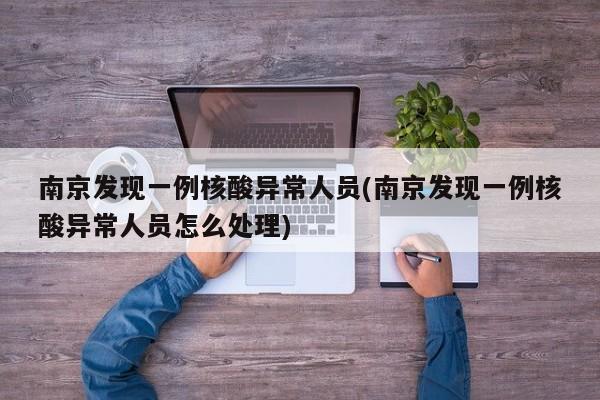 南京发现一例核酸异常人员(南京发现一例核酸异常人员怎么处理)