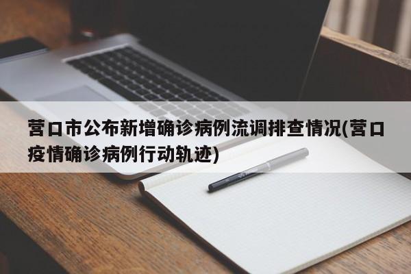 营口市公布新增确诊病例流调排查情况(营口疫情确诊病例行动轨迹)