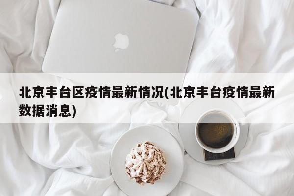 北京丰台区疫情最新情况(北京丰台疫情最新数据消息)