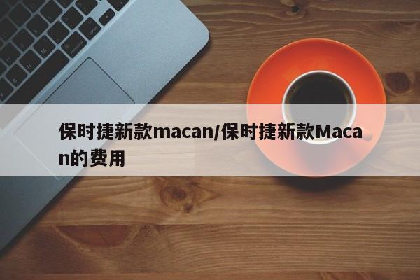 保时捷新款macan/保时捷新款Macan的费用