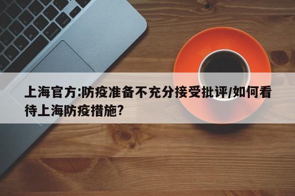 上海官方:防疫准备不充分接受批评/如何看待上海防疫措施?