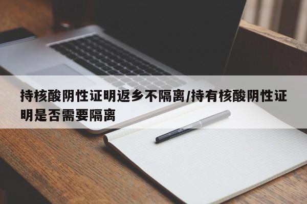 持核酸阴性证明返乡不隔离/持有核酸阴性证明是否需要隔离