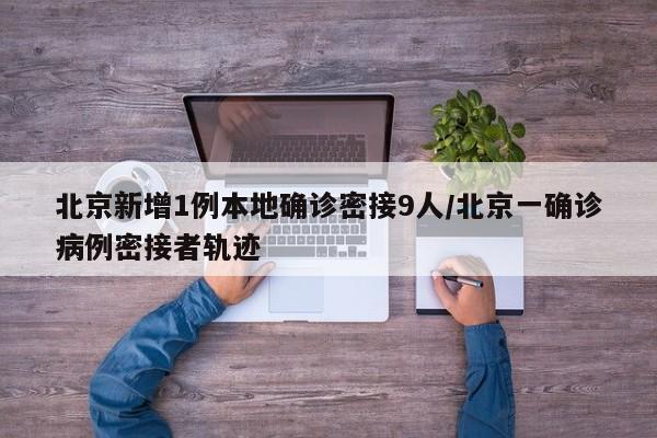 北京新增1例本地确诊密接9人/北京一确诊病例密接者轨迹