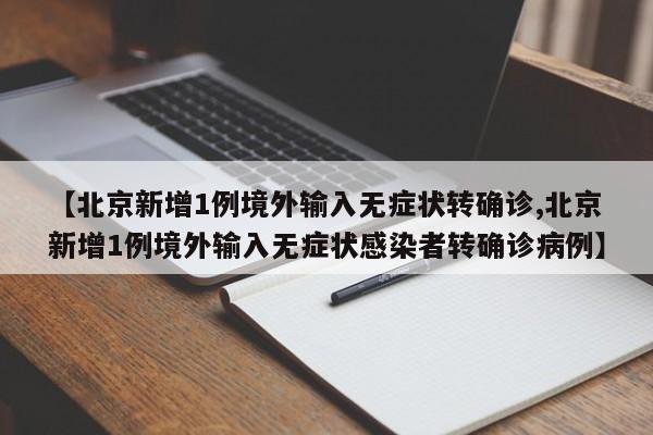 【北京新增1例境外输入无症状转确诊,北京新增1例境外输入无症状感染者转确诊病例】