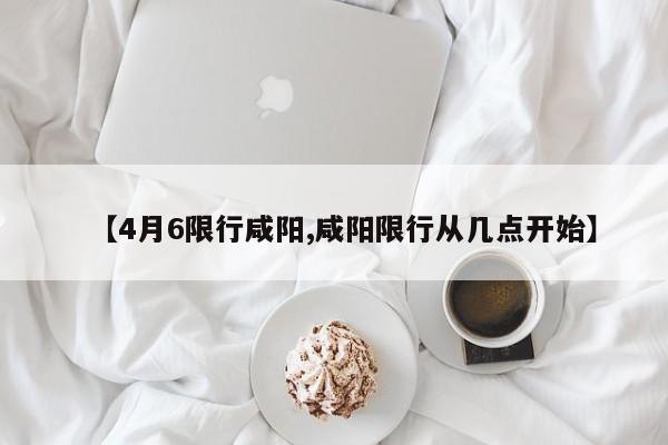 【4月6限行咸阳,咸阳限行从几点开始】