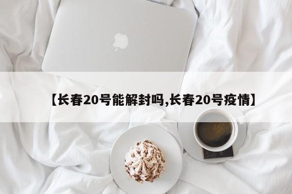 【长春20号能解封吗,长春20号疫情】