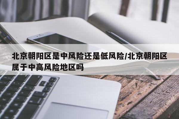 北京朝阳区是中风险还是低风险/北京朝阳区属于中高风险地区吗