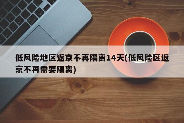 低风险地区返京不再隔离14天(低风险区返京不再需要隔离)