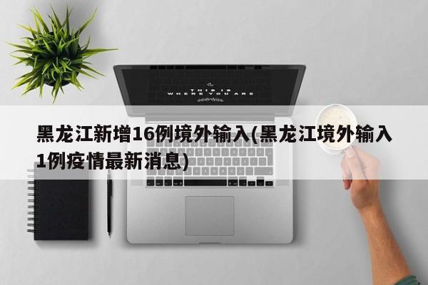 黑龙江新增16例境外输入(黑龙江境外输入1例疫情最新消息)